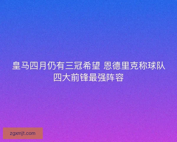 皇马四月仍有三冠希望 恩德里克称球队四大前锋最强阵容