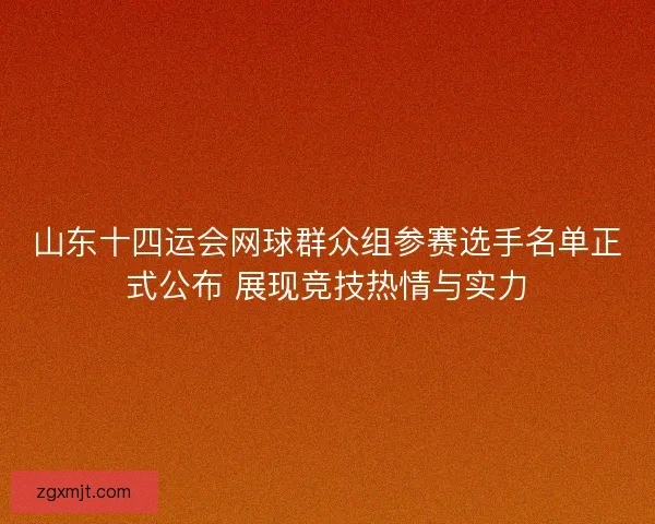 山东十四运会网球群众组参赛选手名单正式公布 展现竞技热情与实力