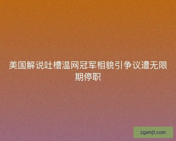 美国解说吐槽温网冠军相貌引争议遭无限期停职