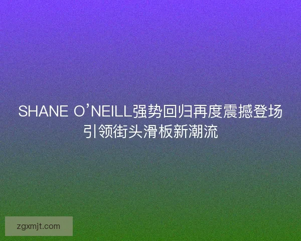 SHANE O’NEILL强势回归再度震撼登场引领街头滑板新潮流