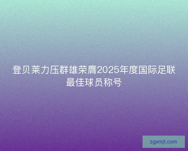 登贝莱力压群雄荣膺2025年度国际足联最佳球员称号