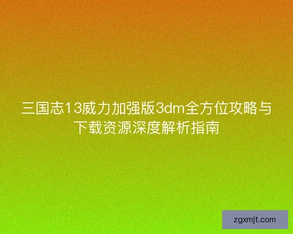 三国志13威力加强版3dm全方位攻略与下载资源深度解析指南