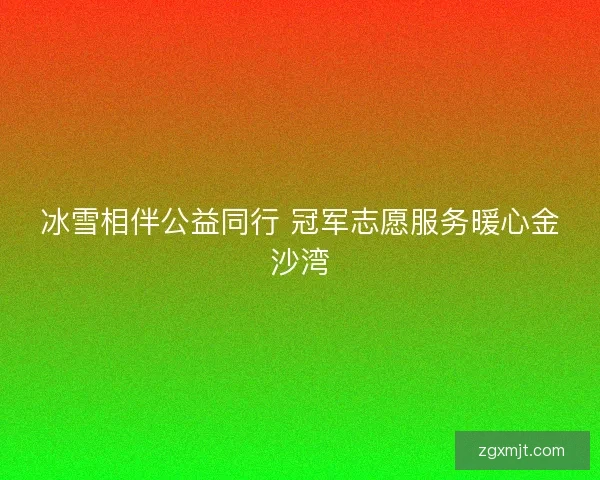 冰雪相伴公益同行 冠军志愿服务暖心金沙湾