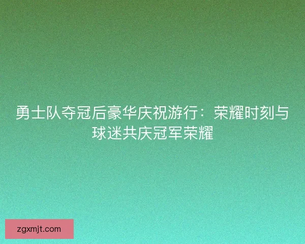 勇士队夺冠后豪华庆祝游行：荣耀时刻与球迷共庆冠军荣耀