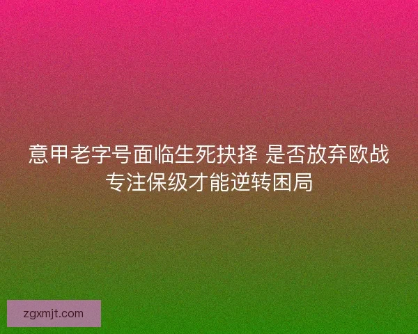 意甲老字号面临生死抉择 是否放弃欧战专注保级才能逆转困局
