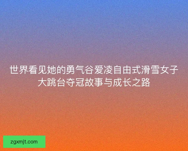 世界看见她的勇气谷爱凌自由式滑雪女子大跳台夺冠故事与成长之路