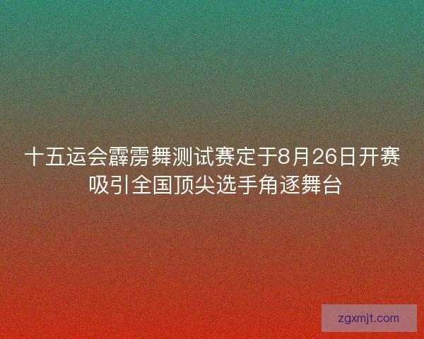 十五运会霹雳舞测试赛定于8月26日开赛 吸引全国顶尖选手角逐舞台