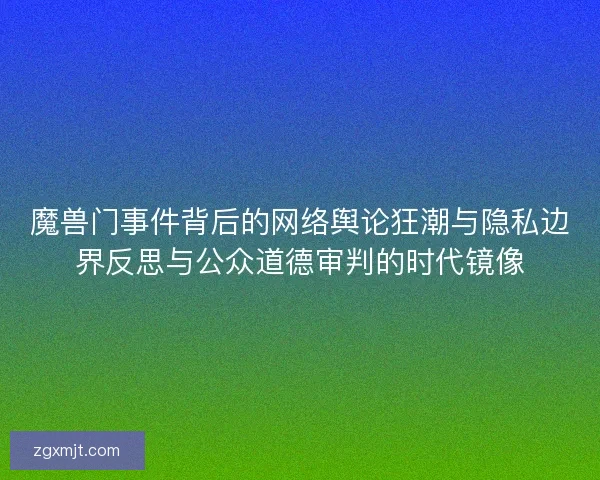 魔兽门事件背后的网络舆论狂潮与隐私边界反思与公众道德审判的时代镜像
