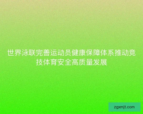 世界泳联完善运动员健康保障体系推动竞技体育安全高质量发展