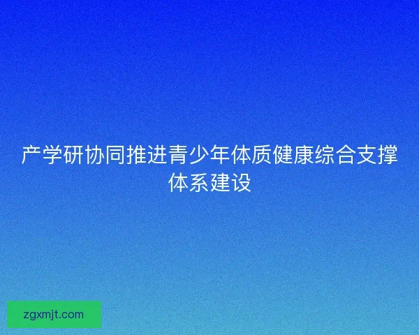 产学研协同推进青少年体质健康综合支撑体系建设