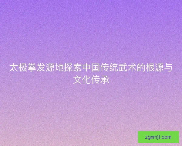 太极拳发源地探索中国传统武术的根源与文化传承