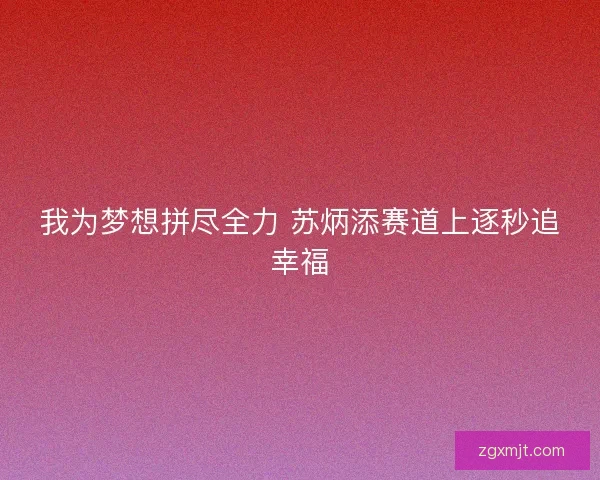 我为梦想拼尽全力 苏炳添赛道上逐秒追幸福