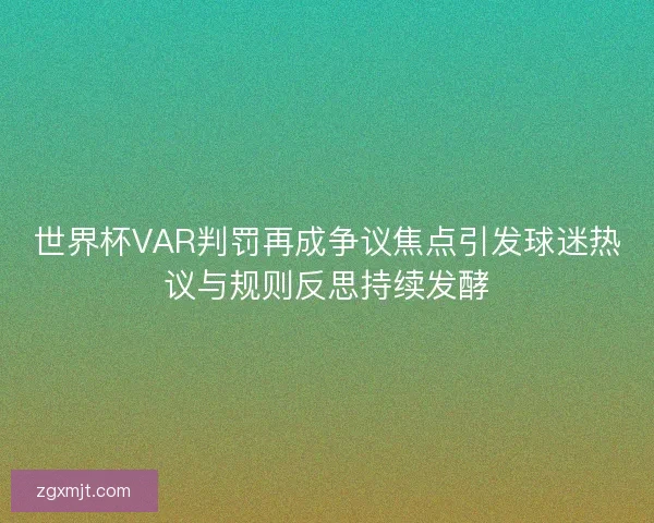 世界杯VAR判罚再成争议焦点引发球迷热议与规则反思持续发酵