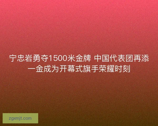 宁忠岩勇夺1500米金牌 中国代表团再添一金成为开幕式旗手荣耀时刻