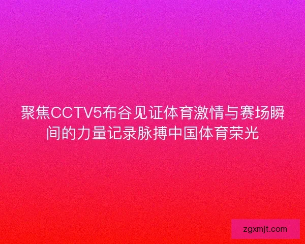 聚焦CCTV5布谷见证体育激情与赛场瞬间的力量记录脉搏中国体育荣光
