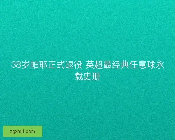 38岁帕耶正式退役 英超最经典任意球永载史册