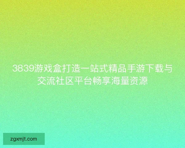 3839游戏盒打造一站式精品手游下载与交流社区平台畅享海量资源