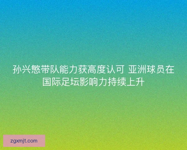 孙兴慜带队能力获高度认可 亚洲球员在国际足坛影响力持续上升